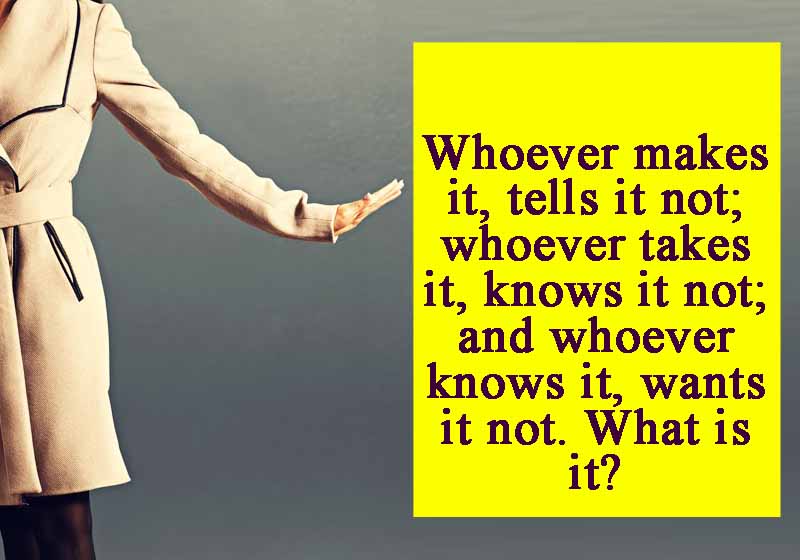 Whoever makes it, tells it not; whoever takes it, knows it not; and whoever knows it, wants it not. What is it?